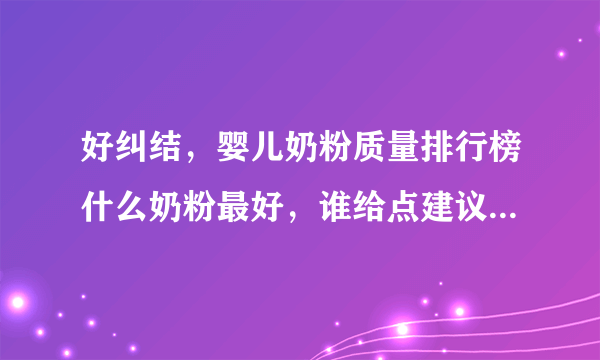 好纠结，婴儿奶粉质量排行榜什么奶粉最好，谁给点建议...