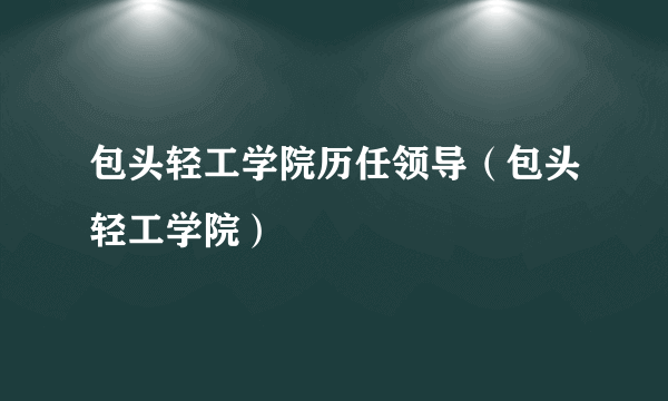 包头轻工学院历任领导（包头轻工学院）