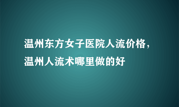 温州东方女子医院人流价格，温州人流术哪里做的好 