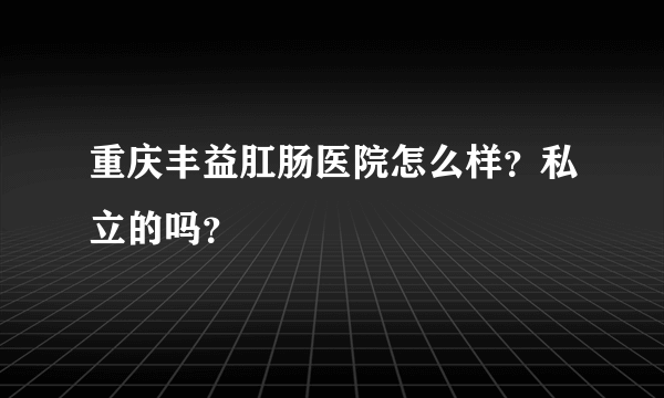 重庆丰益肛肠医院怎么样？私立的吗？