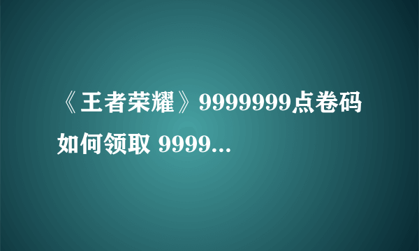 《王者荣耀》9999999点卷码如何领取 9999999点卷码领取方法分享