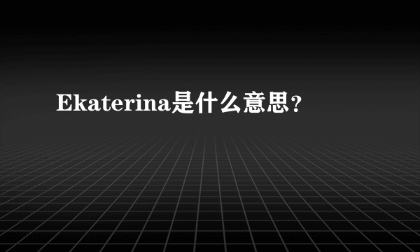 Ekaterina是什么意思？