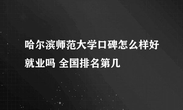 哈尔滨师范大学口碑怎么样好就业吗 全国排名第几