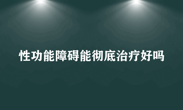 性功能障碍能彻底治疗好吗