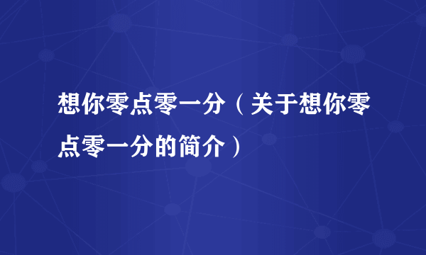 想你零点零一分（关于想你零点零一分的简介）