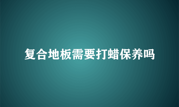 复合地板需要打蜡保养吗