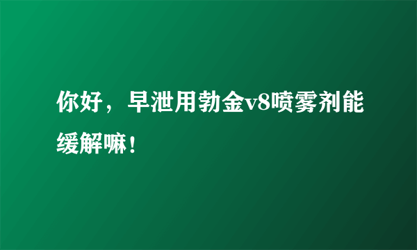 你好，早泄用勃金v8喷雾剂能缓解嘛！