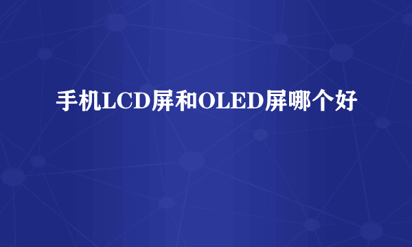 手机LCD屏和OLED屏哪个好