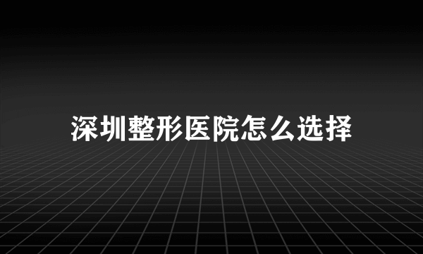 深圳整形医院怎么选择