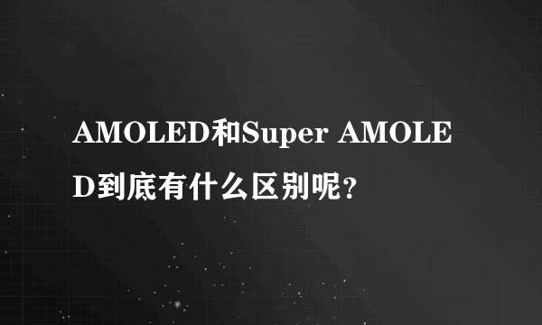 AMOLED和Super AMOLED到底有什么区别呢？