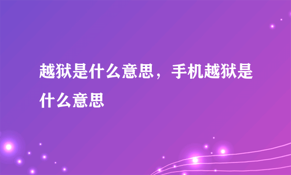 越狱是什么意思，手机越狱是什么意思