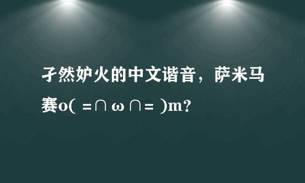 孑然妒火的中文谐音，萨米马赛o( =∩ω∩= )m？