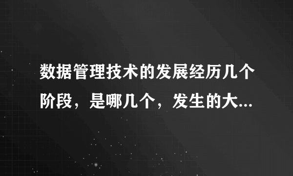 数据管理技术的发展经历几个阶段，是哪几个，发生的大概时间？