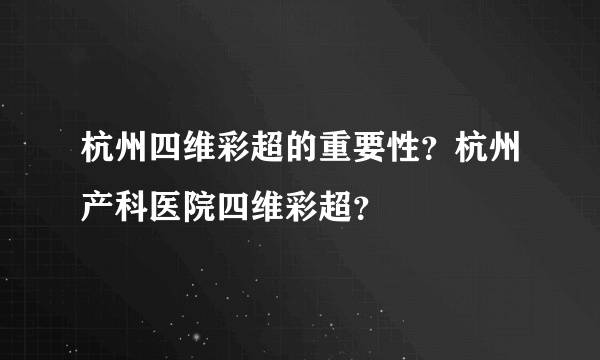 杭州四维彩超的重要性？杭州产科医院四维彩超？