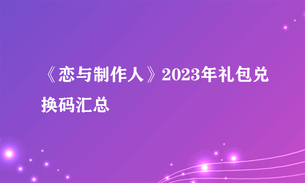 《恋与制作人》2023年礼包兑换码汇总