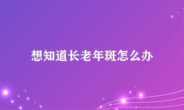 想知道长老年斑怎么办