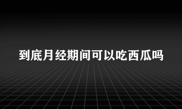 到底月经期间可以吃西瓜吗