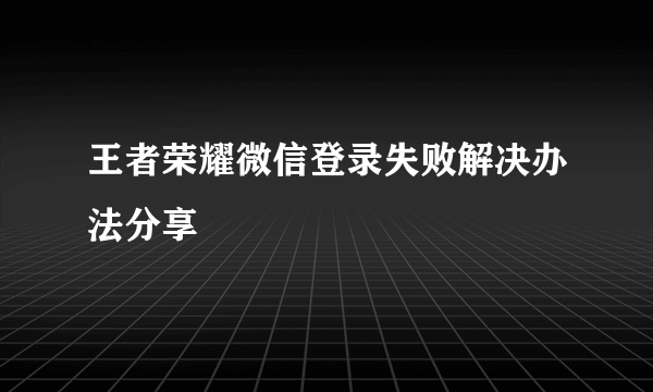 王者荣耀微信登录失败解决办法分享