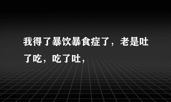 我得了暴饮暴食症了，老是吐了吃，吃了吐，