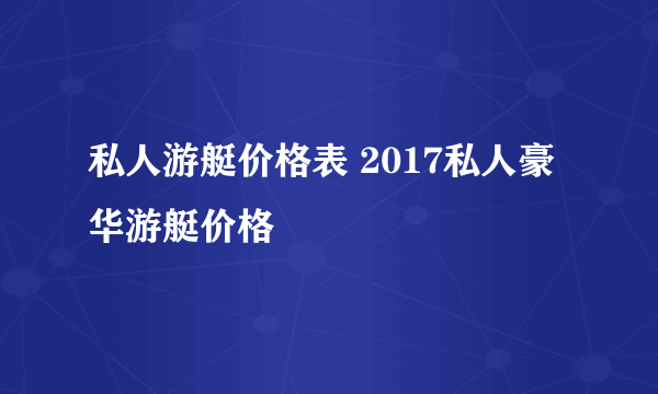 私人游艇价格表 2017私人豪华游艇价格