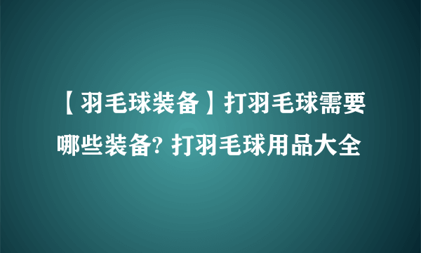 【羽毛球装备】打羽毛球需要哪些装备? 打羽毛球用品大全