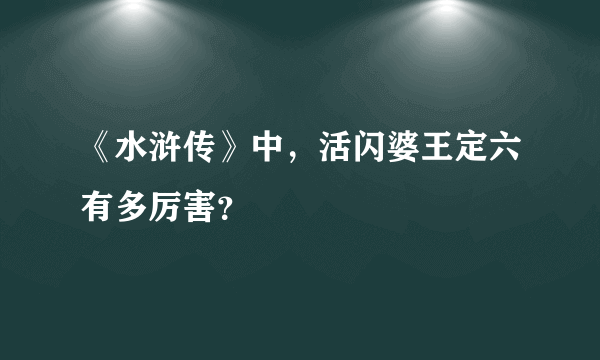 《水浒传》中，活闪婆王定六有多厉害？