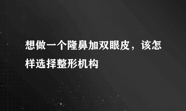 想做一个隆鼻加双眼皮，该怎样选择整形机构