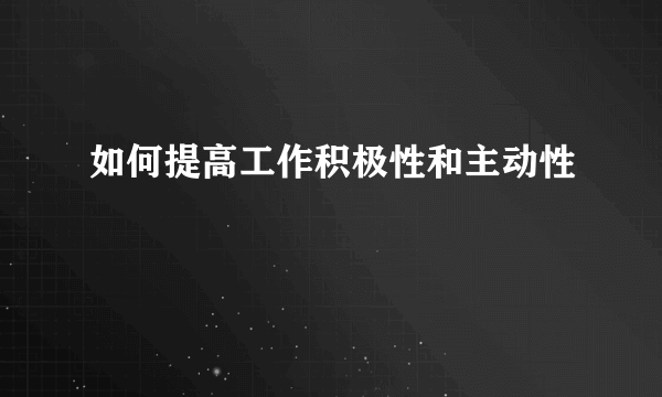 如何提高工作积极性和主动性