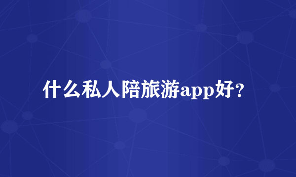 什么私人陪旅游app好？