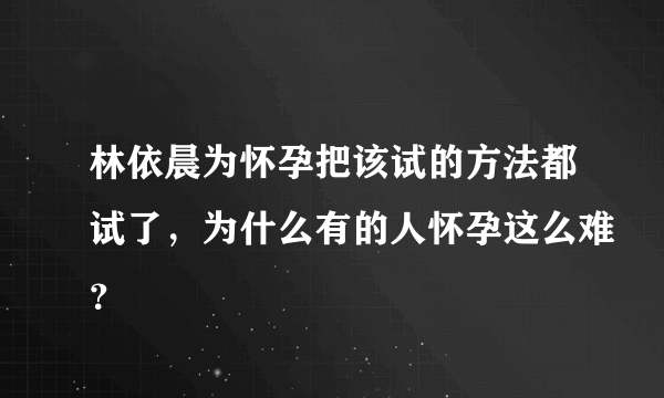 林依晨为怀孕把该试的方法都试了，为什么有的人怀孕这么难？