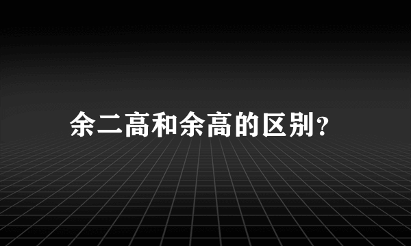 余二高和余高的区别？