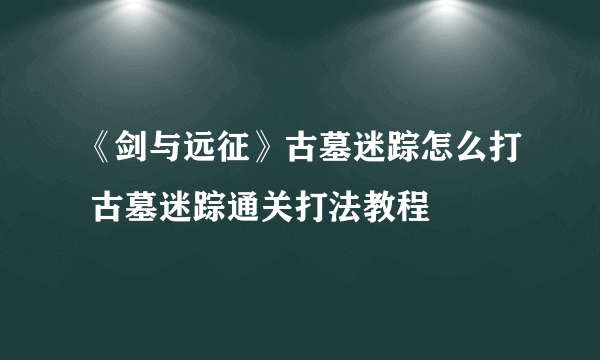 《剑与远征》古墓迷踪怎么打 古墓迷踪通关打法教程