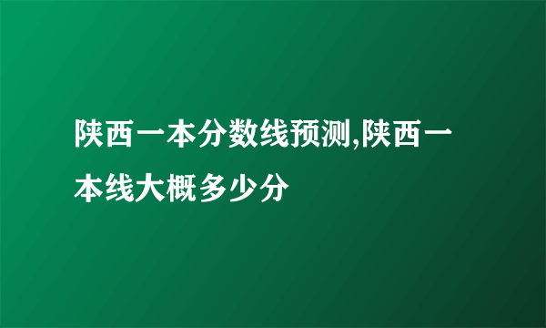 陕西一本分数线预测,陕西一本线大概多少分