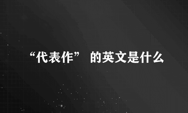 “代表作” 的英文是什么