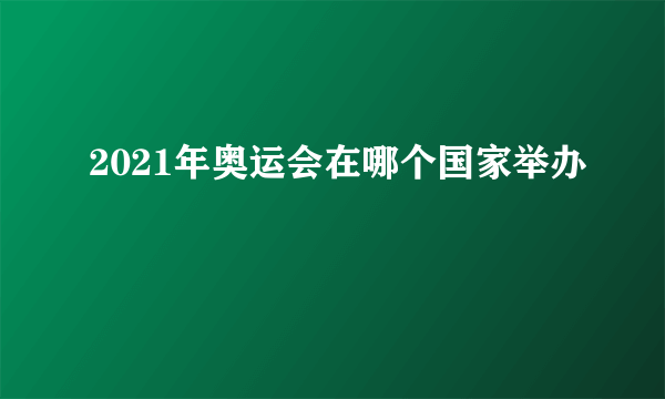 2021年奥运会在哪个国家举办