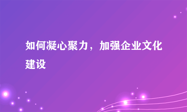 如何凝心聚力，加强企业文化建设