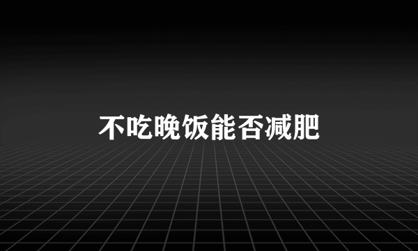 不吃晚饭能否减肥