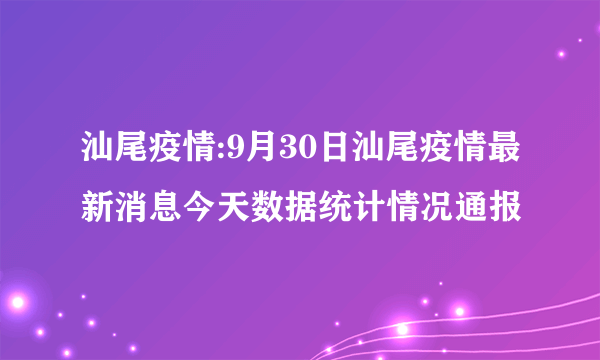 汕尾疫情:9月30日汕尾疫情最新消息今天数据统计情况通报