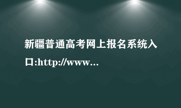 新疆普通高考网上报名系统入口:http://www.xjzk.gov.cn/