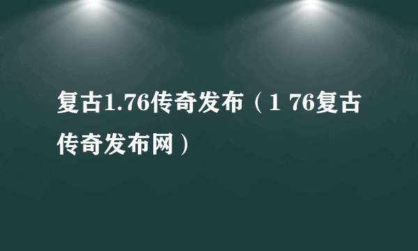 复古1.76传奇发布（1 76复古传奇发布网）