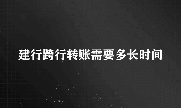 建行跨行转账需要多长时间