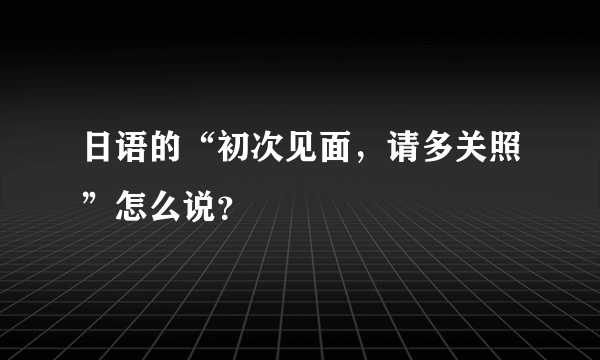 日语的“初次见面，请多关照”怎么说？