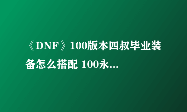 《DNF》100版本四叔毕业装备怎么搭配 100永生者毕业配装攻略