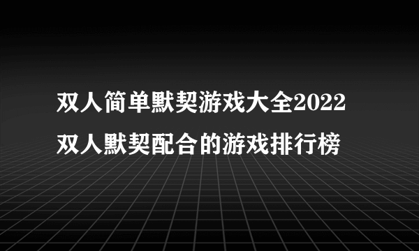 双人简单默契游戏大全2022 双人默契配合的游戏排行榜