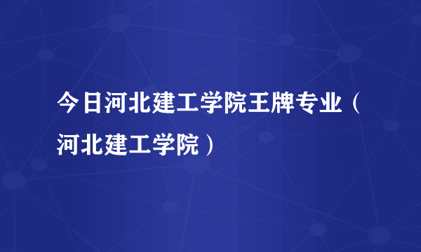 今日河北建工学院王牌专业（河北建工学院）