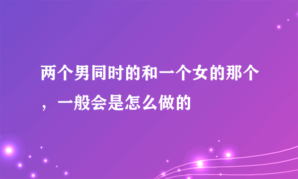 两个男同时的和一个女的那个，一般会是怎么做的