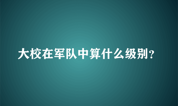 大校在军队中算什么级别？