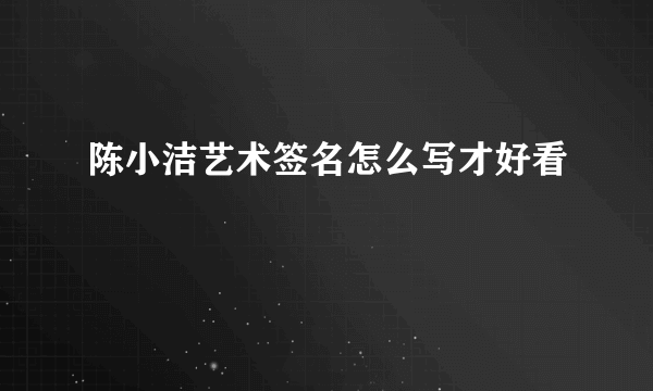 陈小洁艺术签名怎么写才好看