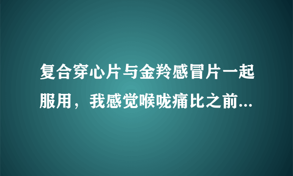 复合穿心片与金羚感冒片一起服用，我感觉喉咙痛比之前加重了，我应该怎么做？