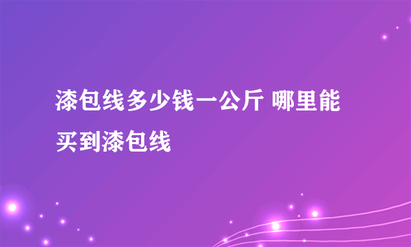 漆包线多少钱一公斤 哪里能买到漆包线